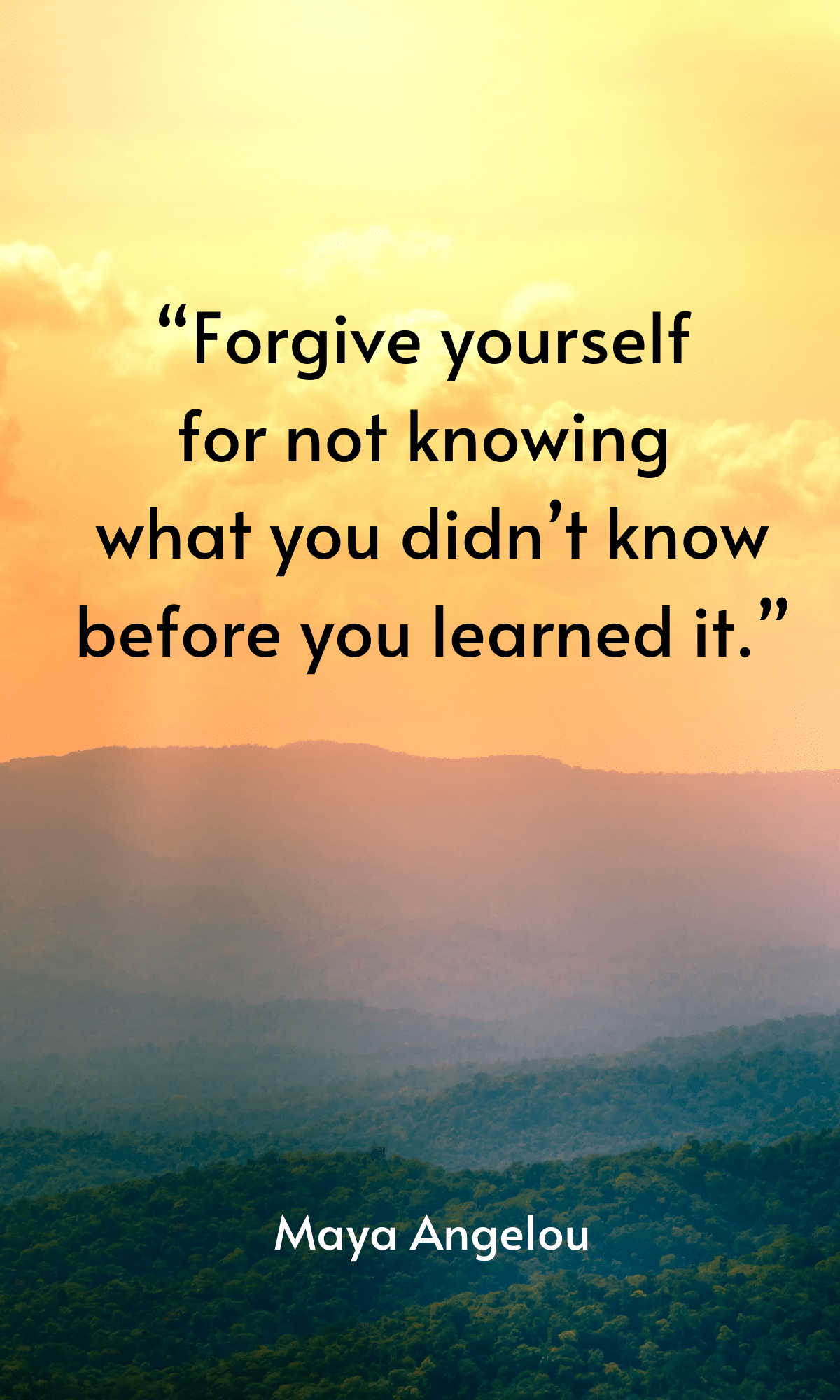 “Forgive yourself for not knowing what you didn’t know before you learned it.”