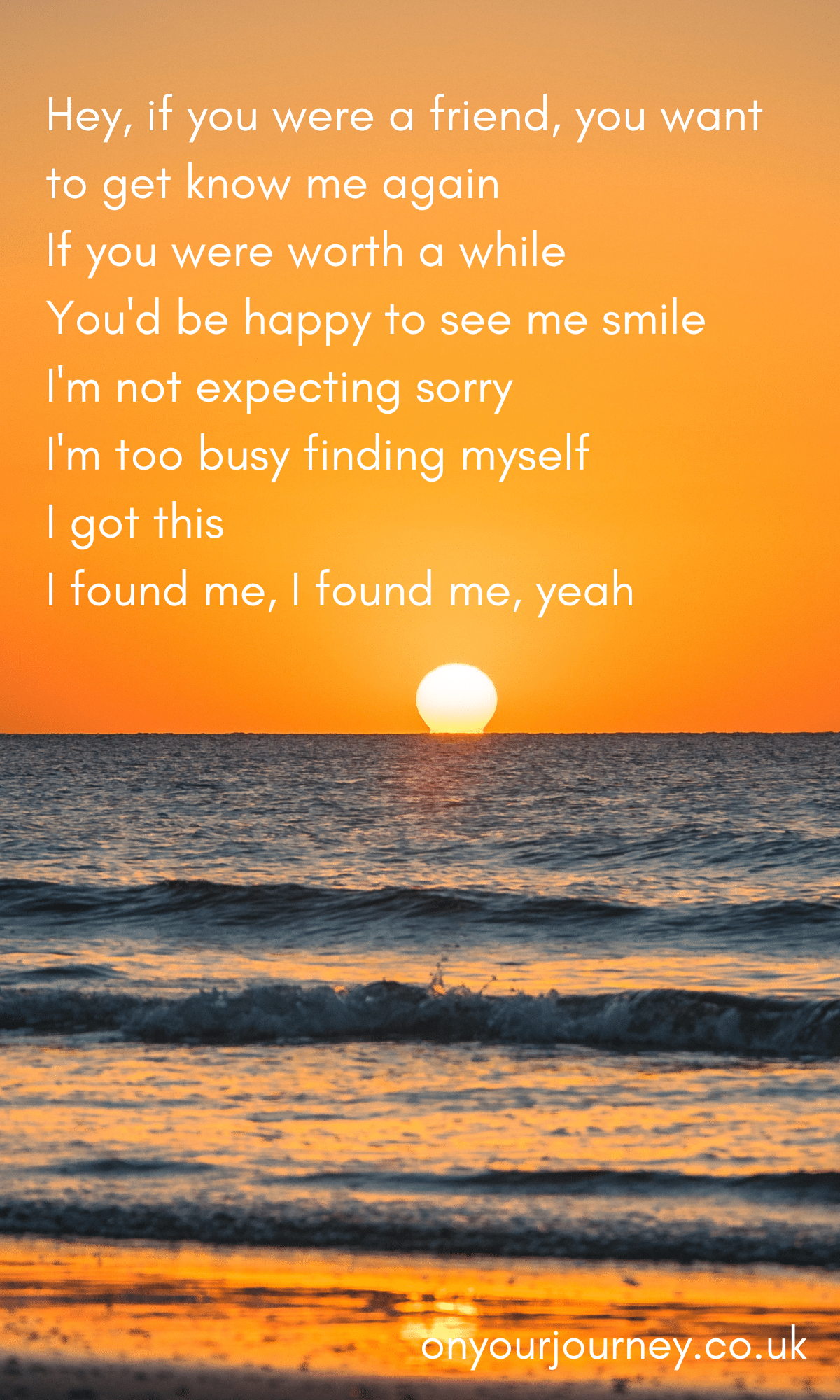 Hey, if you were a friend, you want to get know me again
If you were worth a while
You'd be happy to see me smile
I'm not expecting sorry
I'm too busy finding myself
I got this
I found me, I found me, yeah