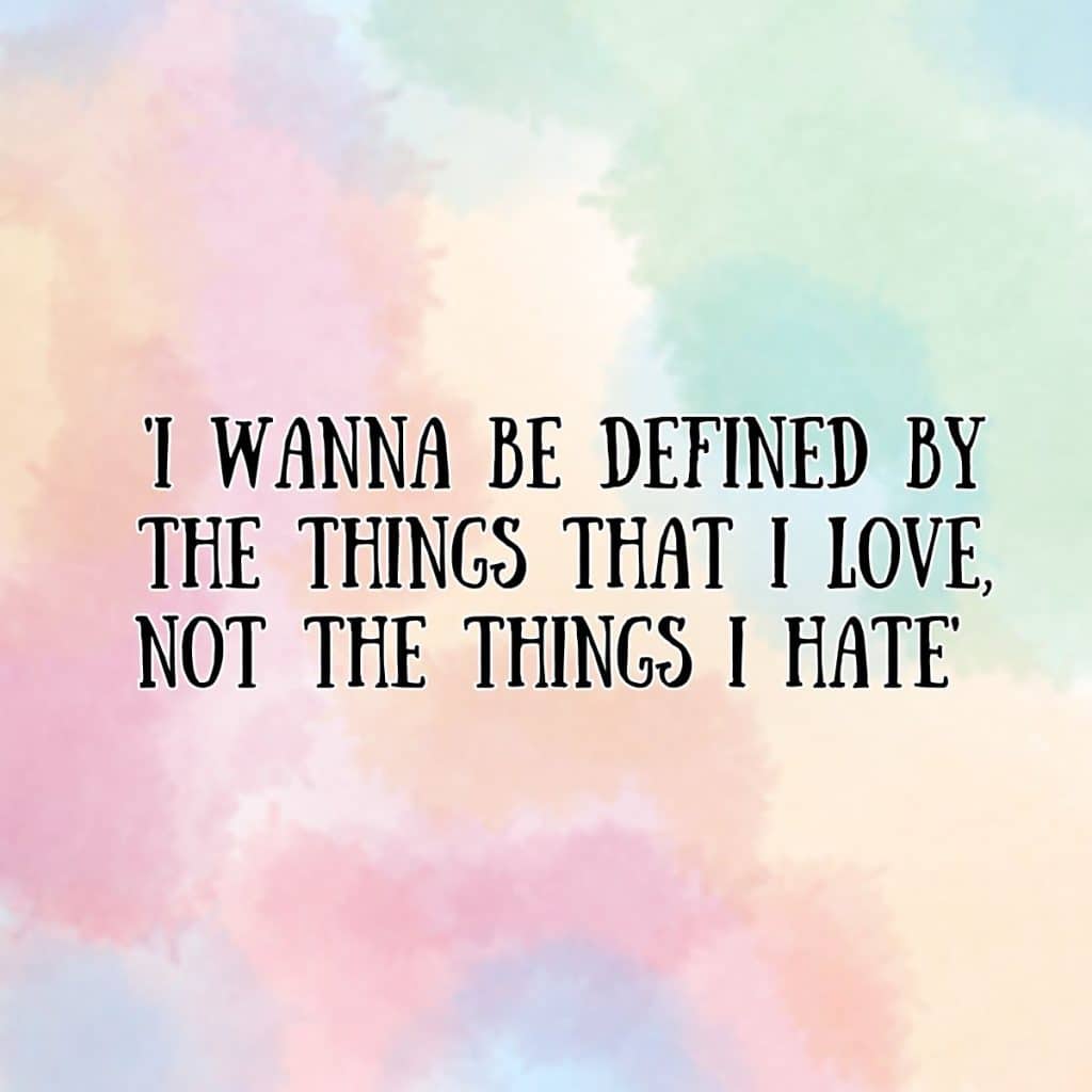 I wanna be defined by the things that I love not the things I hate