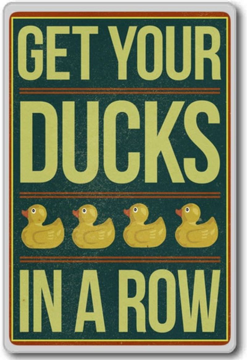 Get your ducks in a row.